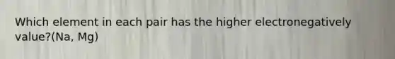 Which element in each pair has the higher electronegatively value?(Na, Mg)