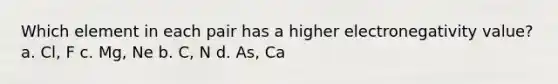 Which element in each pair has a higher electronegativity value? a. Cl, F c. Mg, Ne b. C, N d. As, Ca