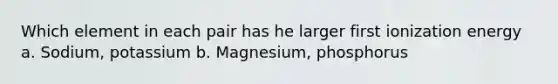 Which element in each pair has he larger first ionization energy a. Sodium, potassium b. Magnesium, phosphorus