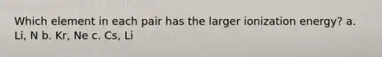 Which element in each pair has the larger ionization energy? a. Li, N b. Kr, Ne c. Cs, Li