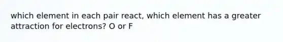 which element in each pair react, which element has a greater attraction for electrons? O or F