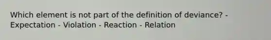 Which element is not part of the definition of deviance? - Expectation - Violation - Reaction - Relation