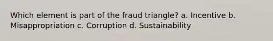 Which element is part of the fraud triangle? a. Incentive b. Misappropriation c. Corruption d. Sustainability