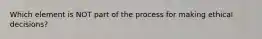 Which element is NOT part of the process for making ethical decisions?