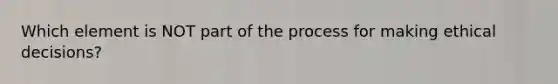 Which element is NOT part of the process for making ethical decisions?