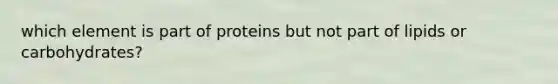 which element is part of proteins but not part of lipids or carbohydrates?