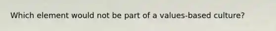 Which element would not be part of a values-based culture?
