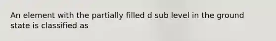 An element with the partially filled d sub level in the ground state is classified as