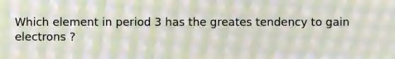 Which element in period 3 has the greates tendency to gain electrons ?