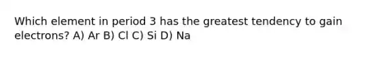 Which element in period 3 has the greatest tendency to gain electrons? A) Ar B) Cl C) Si D) Na