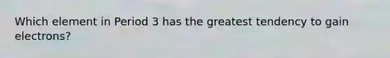 Which element in Period 3 has the greatest tendency to gain electrons?