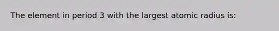 The element in period 3 with the largest atomic radius is: