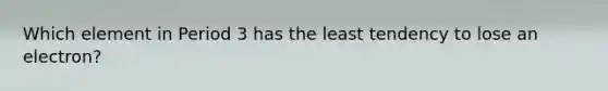 Which element in Period 3 has the least tendency to lose an electron?