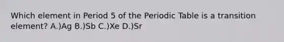 Which element in Period 5 of the Periodic Table is a transition element? A.)Ag B.)Sb C.)Xe D.)Sr