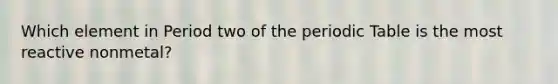 Which element in Period two of the periodic Table is the most reactive nonmetal?