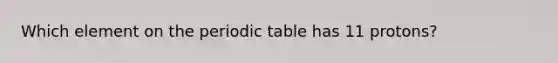 Which element on the periodic table has 11 protons?