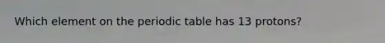 Which element on the periodic table has 13 protons?