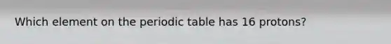 Which element on the periodic table has 16 protons?
