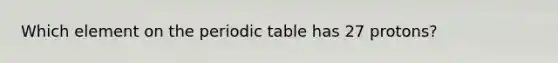 Which element on the periodic table has 27 protons?