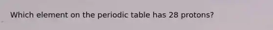 Which element on the periodic table has 28 protons?