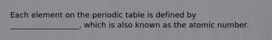 Each element on the periodic table is defined by __________________, which is also known as the atomic number.