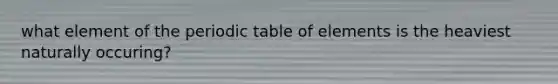 what element of the periodic table of elements is the heaviest naturally occuring?