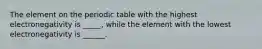 The element on the periodic table with the highest electronegativity is _____, while the element with the lowest electronegativity is ______.