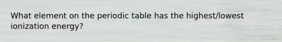 What element on the periodic table has the highest/lowest ionization energy?