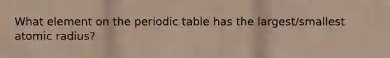 What element on the periodic table has the largest/smallest atomic radius?