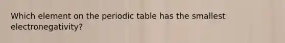 Which element on <a href='https://www.questionai.com/knowledge/kIrBULvFQz-the-periodic-table' class='anchor-knowledge'>the periodic table</a> has the smallest electronegativity?