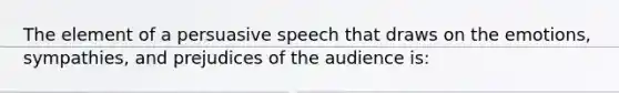 The element of a persuasive speech that draws on the emotions, sympathies, and prejudices of the audience is: