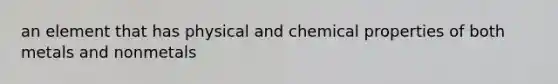 an element that has physical and chemical properties of both metals and nonmetals