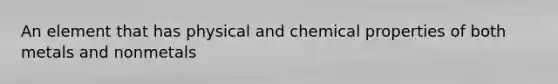 An element that has physical and chemical properties of both metals and nonmetals