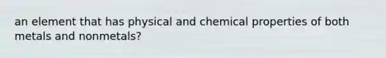 an element that has physical and chemical properties of both metals and nonmetals?