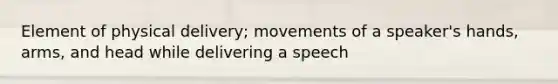 Element of physical delivery; movements of a speaker's hands, arms, and head while delivering a speech