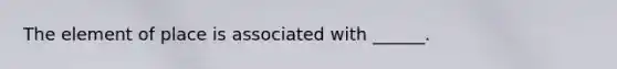 The element of place is associated with ______.