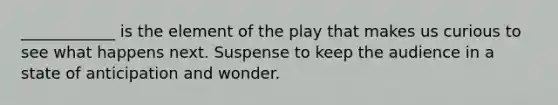 ____________ is the element of the play that makes us curious to see what happens next. Suspense to keep the audience in a state of anticipation and wonder.