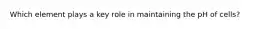 Which element plays a key role in maintaining the pH of cells?