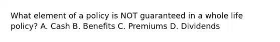 What element of a policy is NOT guaranteed in a whole life policy? A. Cash B. Benefits C. Premiums D. Dividends