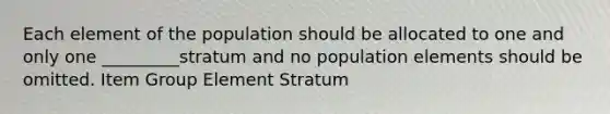 Each element of the population should be allocated to one and only one _________stratum and no population elements should be omitted. Item Group Element Stratum