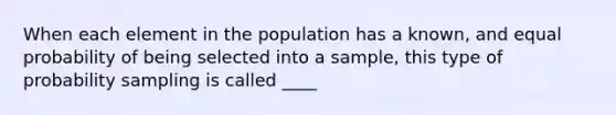 When each element in the population has a known, and equal probability of being selected into a sample, this type of probability sampling is called ____