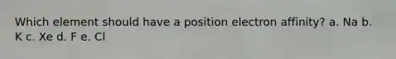 Which element should have a position electron affinity? a. Na b. K c. Xe d. F e. Cl