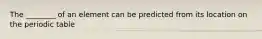 The ________ of an element can be predicted from its location on the periodic table