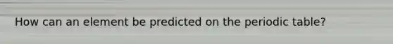 How can an element be predicted on the periodic table?