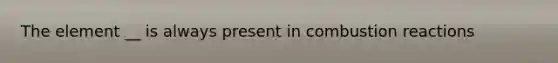 The element __ is always present in combustion reactions