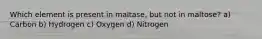 Which element is present in maltase, but not in maltose? a) Carbon b) Hydrogen c) Oxygen d) Nitrogen