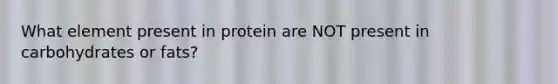 What element present in protein are NOT present in carbohydrates or fats?