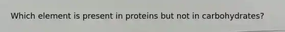 Which element is present in proteins but not in carbohydrates?