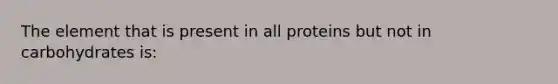 The element that is present in all proteins but not in carbohydrates is: