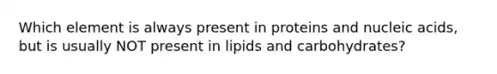 Which element is always present in proteins and nucleic acids, but is usually NOT present in lipids and carbohydrates?